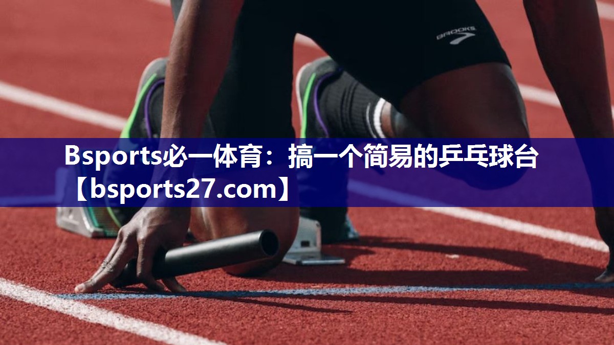 Bsports必一体育：搞一个简易的乒乓球台