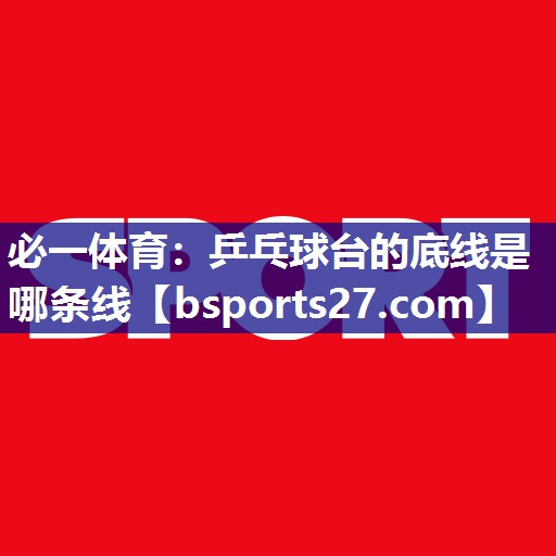 必一体育：乒乓球台的底线是哪条线