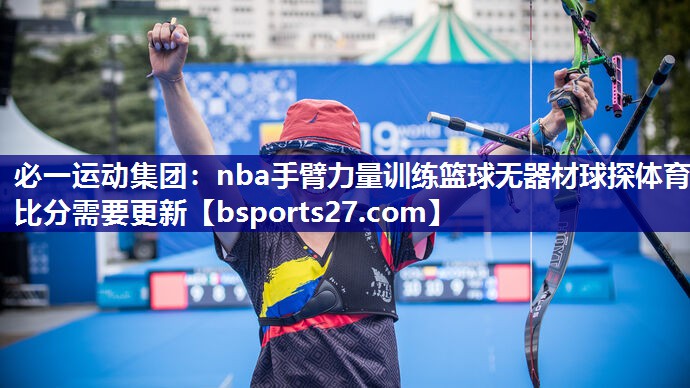 必一运动集团：nba手臂力量训练篮球无器材球探体育比分需要更新