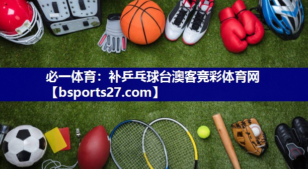 必一体育：补乒乓球台澳客竞彩体育网