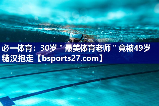 必一体育：30岁＂最美体育老师＂竟被49岁糙汉抱走