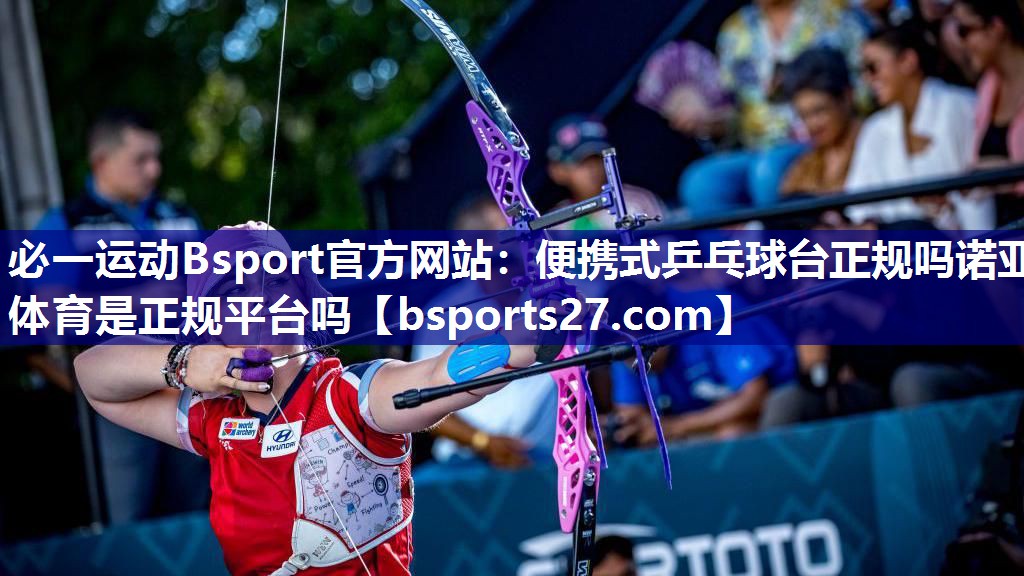 必一运动Bsport官方网站：便携式乒乓球台正规吗诺亚体育是正规平台吗