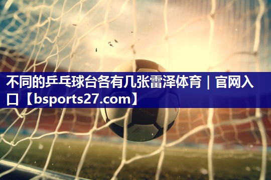 不同的乒乓球台各有几张雷泽体育｜官网入口