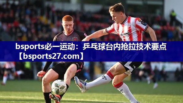 bsports必一运动：乒乓球台内抢拉技术要点