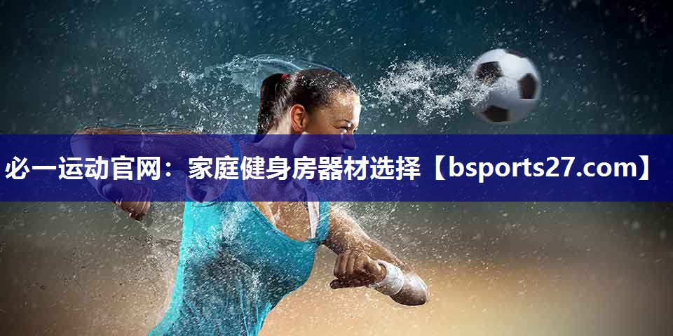 必一运动官网：家庭健身房器材选择