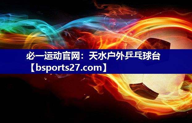 必一运动官网：天水户外乒乓球台