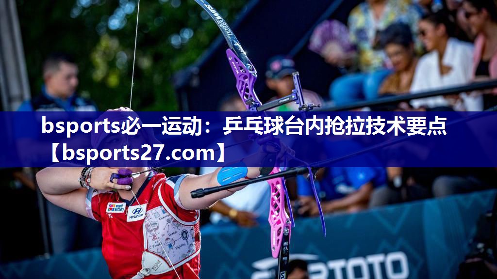 乒乓球台内抢拉技术要点 乒乓球台内抢拉技术要点