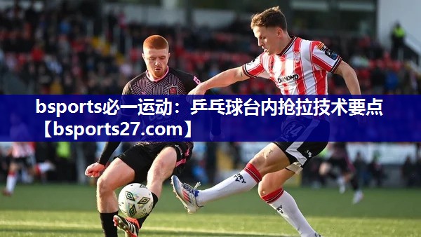 乒乓球台内抢拉技术要点 乒乓球台内抢拉技术要点